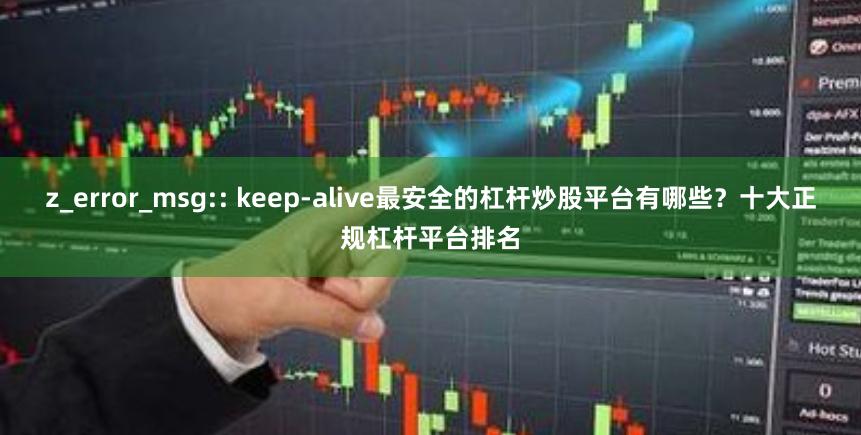z_error_msg:: keep-alive最安全的杠杆炒股平台有哪些？十大正规杠杆平台排名