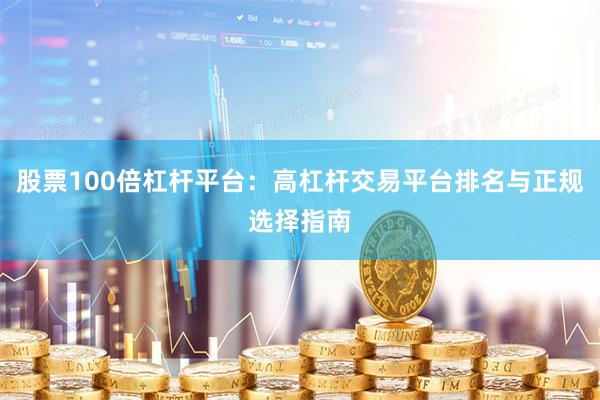 股票100倍杠杆平台：高杠杆交易平台排名与正规选择指南