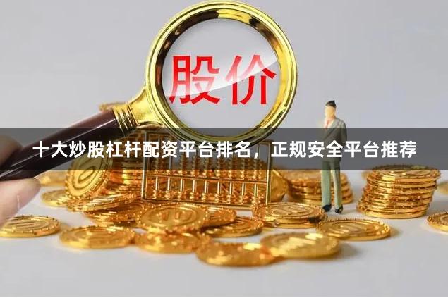 十大炒股杠杆配资平台排名，正规安全平台推荐