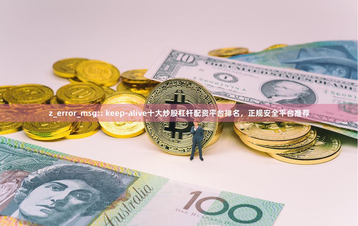z_error_msg:: keep-alive十大炒股杠杆配资平台排名，正规安全平台推荐