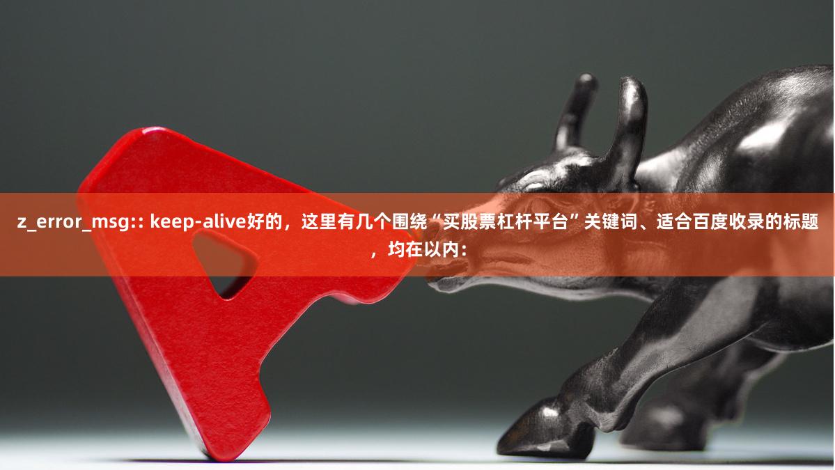 z_error_msg:: keep-alive好的，这里有几个围绕“买股票杠杆平台”关键词、适合百度收录的标题，均在以内：