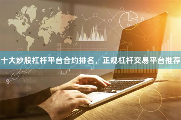 十大炒股杠杆平台合约排名，正规杠杆交易平台推荐
