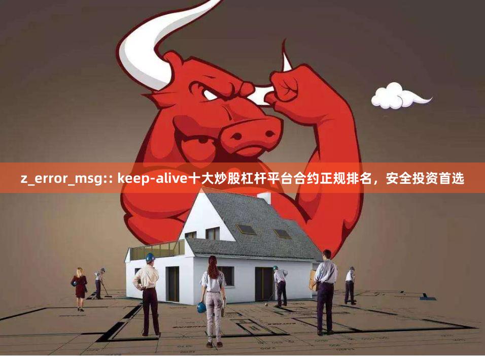 z_error_msg:: keep-alive十大炒股杠杆平台合约正规排名，安全投资首选