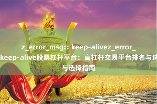 z_error_msg:: keep-alivez_error_msg:: keep-alive股票杠杆平台：高杠杆交易平台排名与选择指南