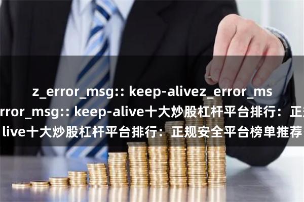 z_error_msg:: keep-alivez_error_msg:: keep-alivez_error_msg:: keep-alive十大炒股杠杆平台排行：正规安全平台榜单推荐