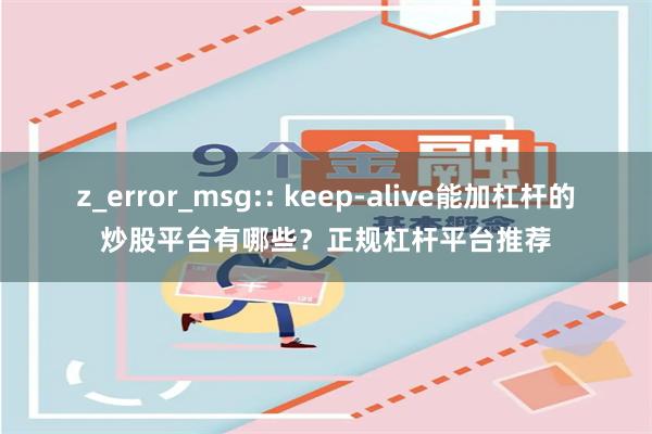 z_error_msg:: keep-alive能加杠杆的炒股平台有哪些？正规杠杆平台推荐
