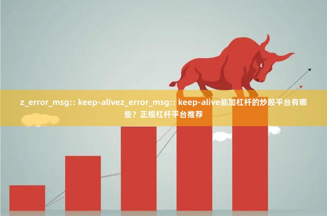 z_error_msg:: keep-alivez_error_msg:: keep-alive能加杠杆的炒股平台有哪些？正规杠杆平台推荐