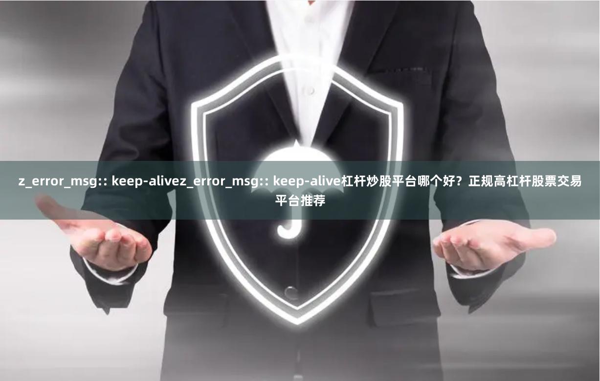 z_error_msg:: keep-alivez_error_msg:: keep-alive杠杆炒股平台哪个好？正规高杠杆股票交易平台推荐