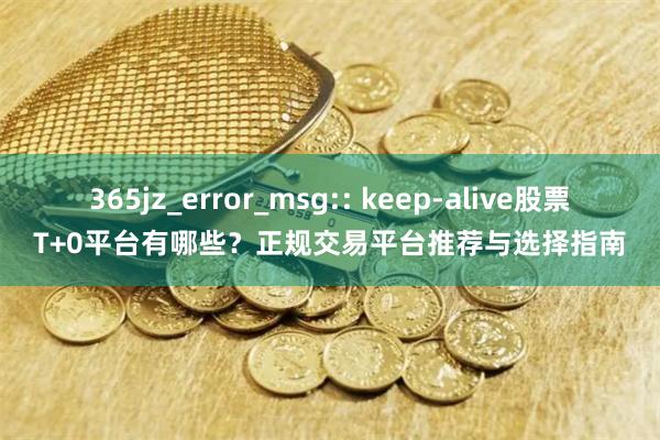 365jz_error_msg:: keep-alive股票T+0平台有哪些？正规交易平台推荐与选择指南