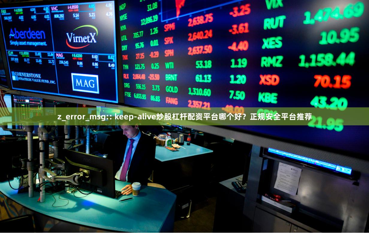 z_error_msg:: keep-alive炒股杠杆配资平台哪个好？正规安全平台推荐