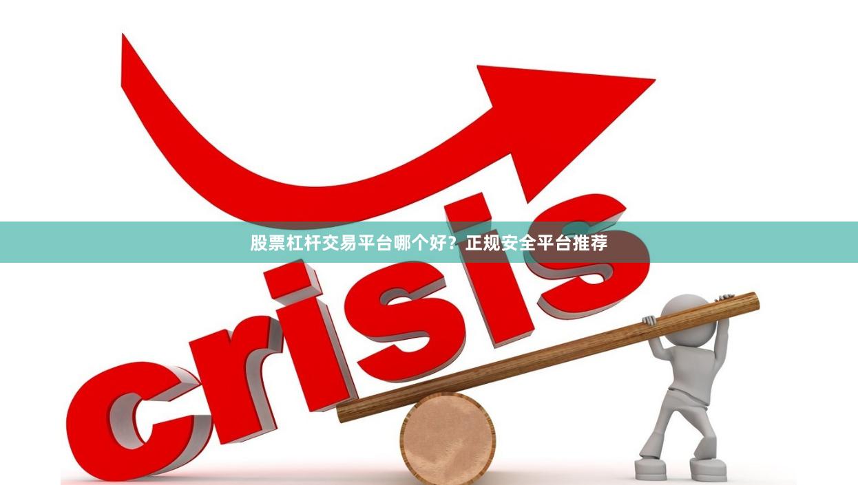 股票杠杆交易平台哪个好？正规安全平台推荐