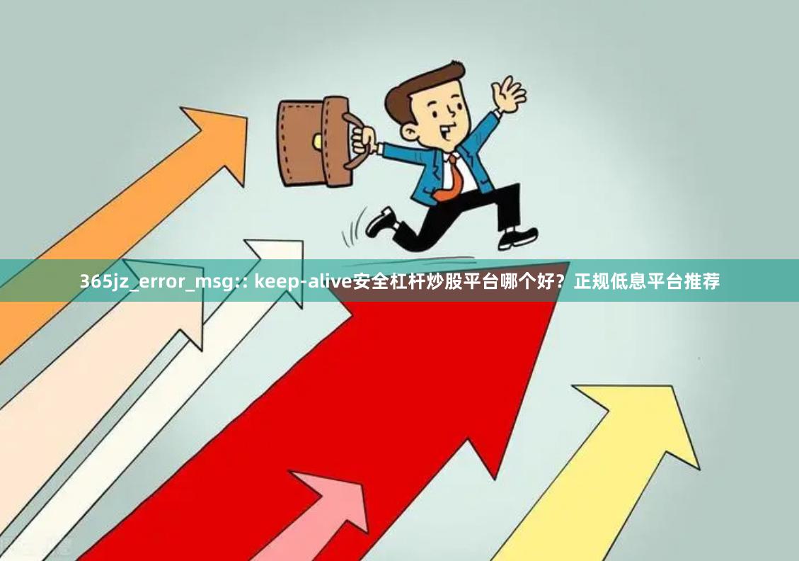 365jz_error_msg:: keep-alive安全杠杆炒股平台哪个好？正规低息平台推荐