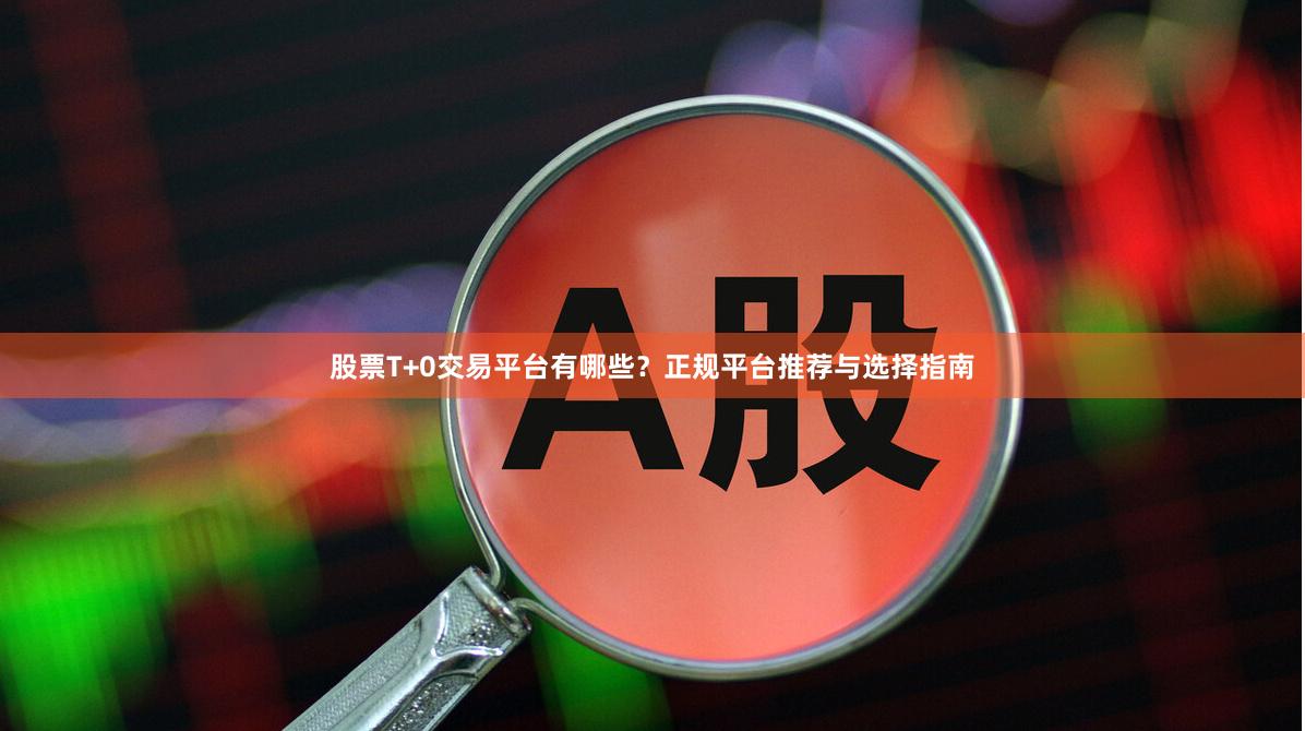 股票T+0交易平台有哪些？正规平台推荐与选择指南