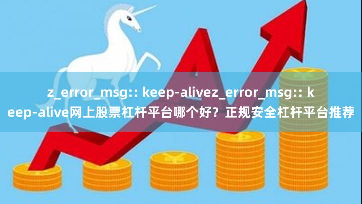 z_error_msg:: keep-alivez_error_msg:: keep-alive网上股票杠杆平台哪个好？正规安全杠杆平台推荐