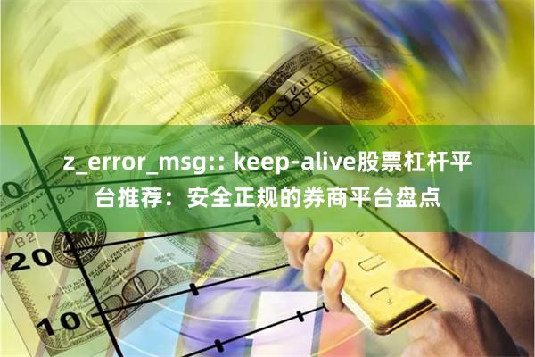 z_error_msg:: keep-alive股票杠杆平台推荐：安全正规的券商平台盘点
