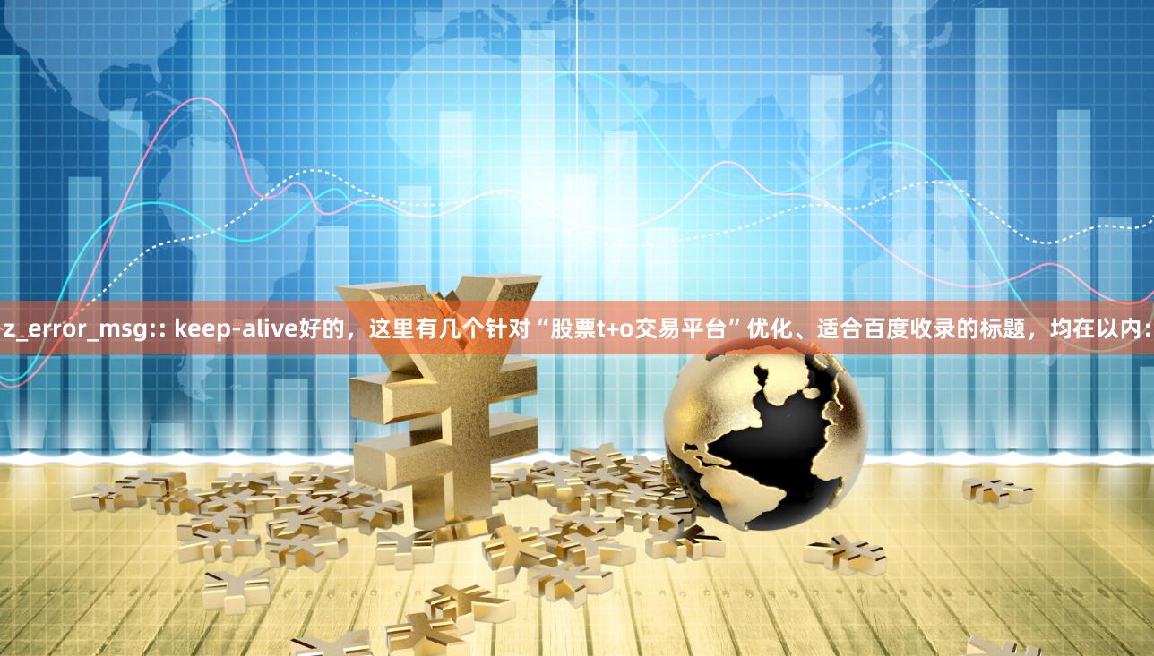 z_error_msg:: keep-alive好的，这里有几个针对“股票t+o交易平台”优化、适合百度收录的标题，均在以内：
