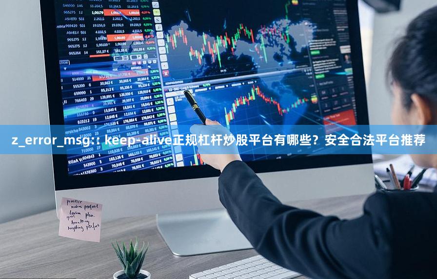 z_error_msg:: keep-alive正规杠杆炒股平台有哪些？安全合法平台推荐