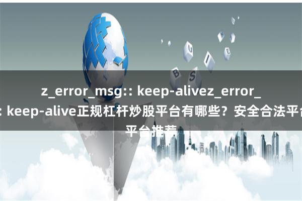 z_error_msg:: keep-alivez_error_msg:: keep-alive正规杠杆炒股平台有哪些？安全合法平台推荐