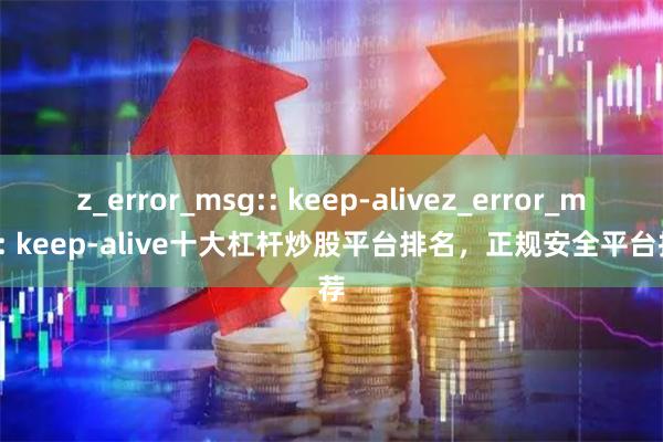 z_error_msg:: keep-alivez_error_msg:: keep-alive十大杠杆炒股平台排名，正规安全平台推荐