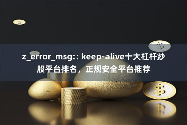 z_error_msg:: keep-alive十大杠杆炒股平台排名，正规安全平台推荐