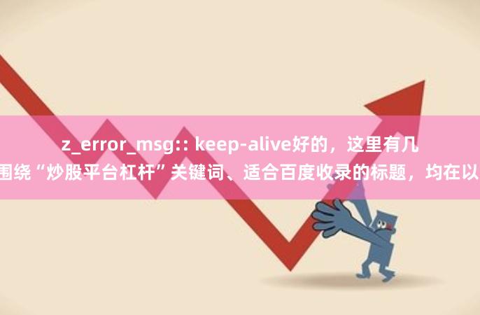 z_error_msg:: keep-alive好的，这里有几个围绕“炒股平台杠杆”关键词、适合百度收录的标题，均在以内：