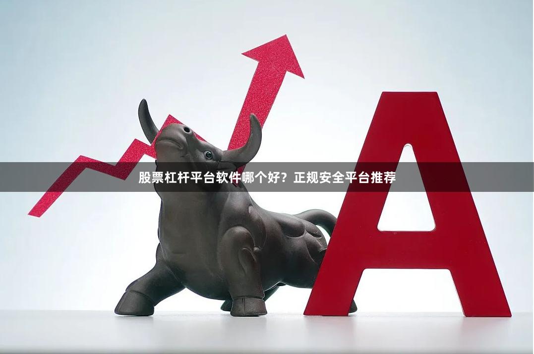 股票杠杆平台软件哪个好？正规安全平台推荐