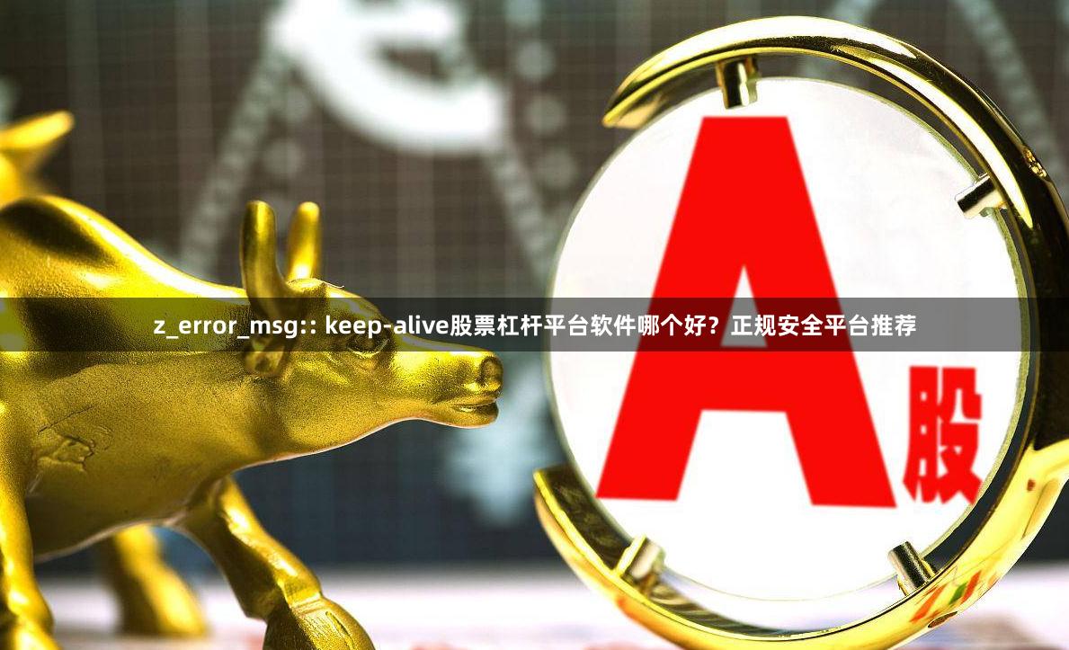 z_error_msg:: keep-alive股票杠杆平台软件哪个好？正规安全平台推荐