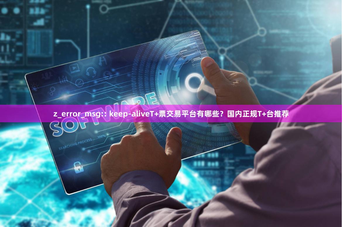 z_error_msg:: keep-aliveT+票交易平台有哪些？国内正规T+台推荐