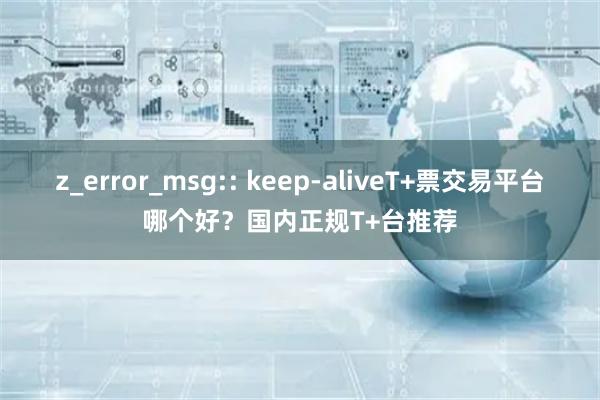 z_error_msg:: keep-aliveT+票交易平台哪个好？国内正规T+台推荐