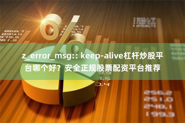 z_error_msg:: keep-alive杠杆炒股平台哪个好？安全正规股票配资平台推荐