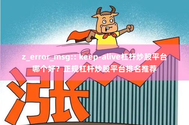 z_error_msg:: keep-alive杠杆炒股平台哪个好？正规杠杆炒股平台排名推荐