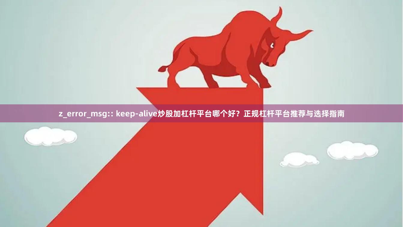z_error_msg:: keep-alive炒股加杠杆平台哪个好？正规杠杆平台推荐与选择指南