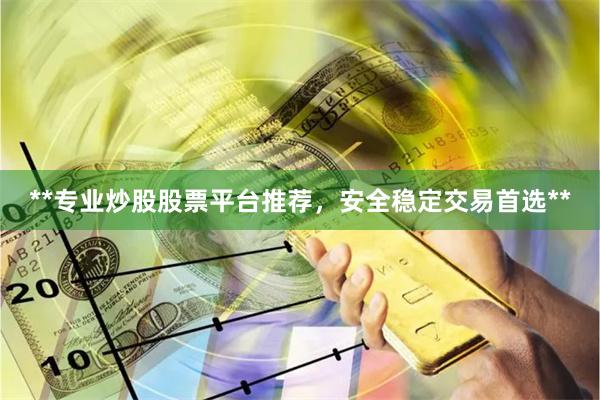 **专业炒股股票平台推荐，安全稳定交易首选**