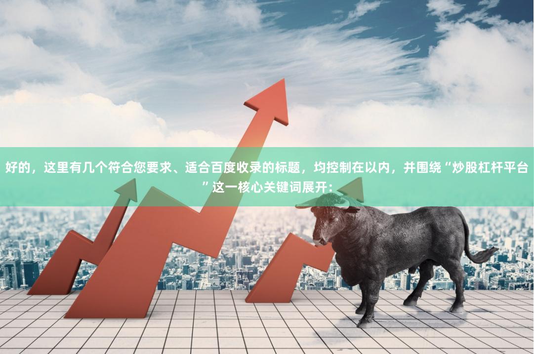 好的，这里有几个符合您要求、适合百度收录的标题，均控制在以内，并围绕“炒股杠杆平台”这一核心关键词展开：