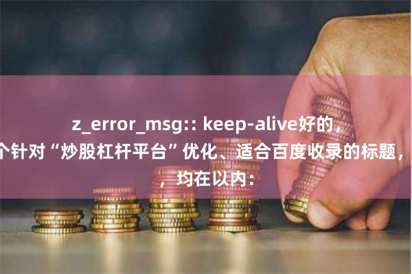 z_error_msg:: keep-alive好的，这里有几个针对“炒股杠杆平台”优化、适合百度收录的标题，均在以内：