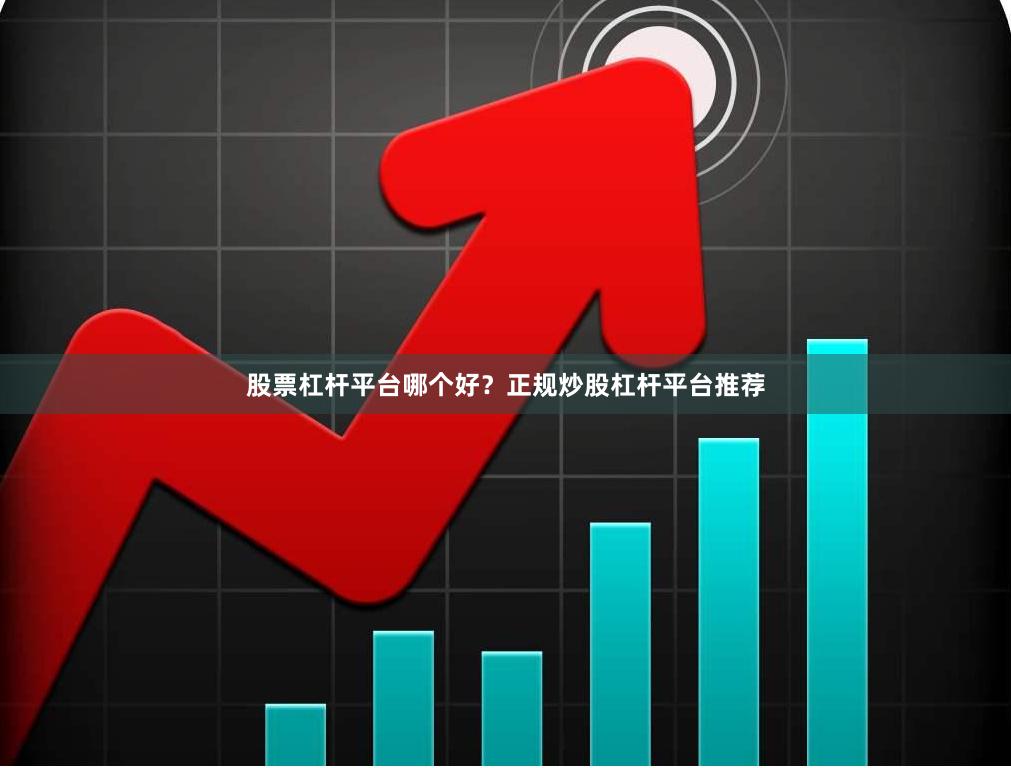 股票杠杆平台哪个好？正规炒股杠杆平台推荐