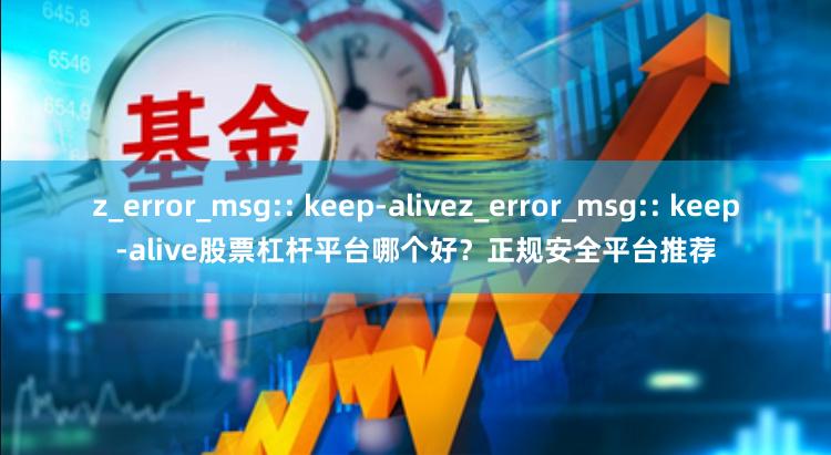 z_error_msg:: keep-alivez_error_msg:: keep-alive股票杠杆平台哪个好？正规安全平台推荐