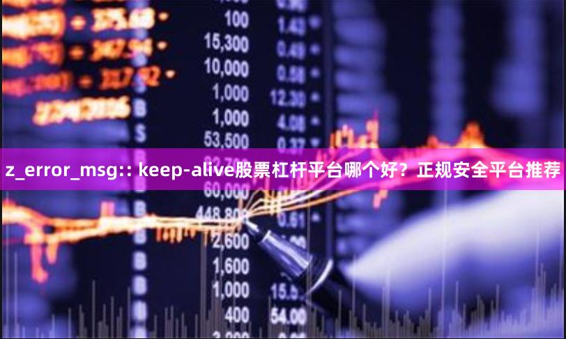 z_error_msg:: keep-alive股票杠杆平台哪个好？正规安全平台推荐