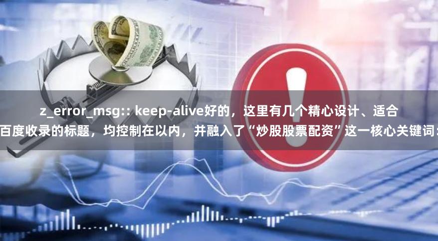 z_error_msg:: keep-alive好的，这里有几个精心设计、适合百度收录的标题，均控制在以内，并融入了“炒股股票配资”这一核心关键词：