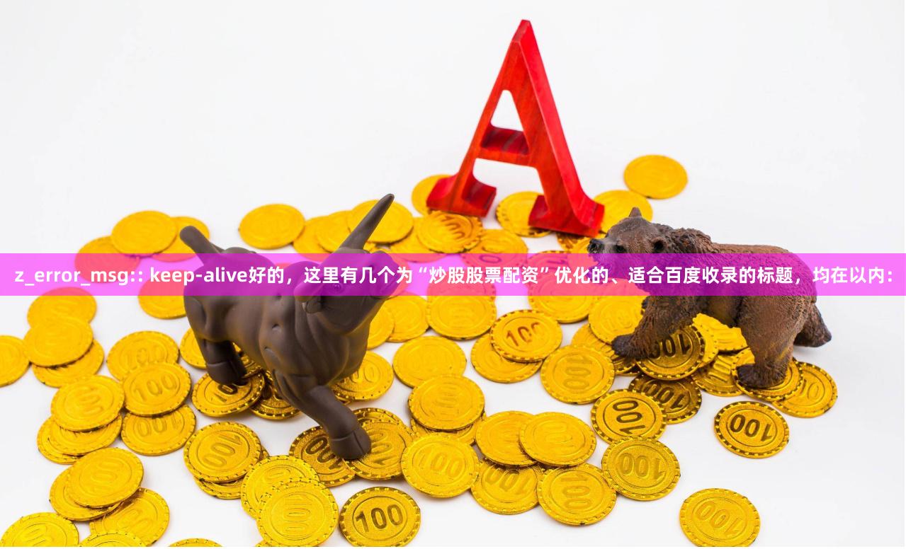 z_error_msg:: keep-alive好的，这里有几个为“炒股股票配资”优化的、适合百度收录的标题，均在以内：