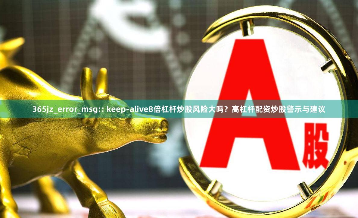 365jz_error_msg:: keep-alive8倍杠杆炒股风险大吗？高杠杆配资炒股警示与建议