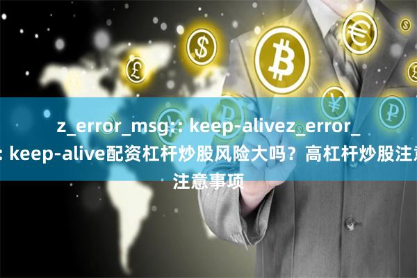 z_error_msg:: keep-alivez_error_msg:: keep-alive配资杠杆炒股风险大吗？高杠杆炒股注意事项