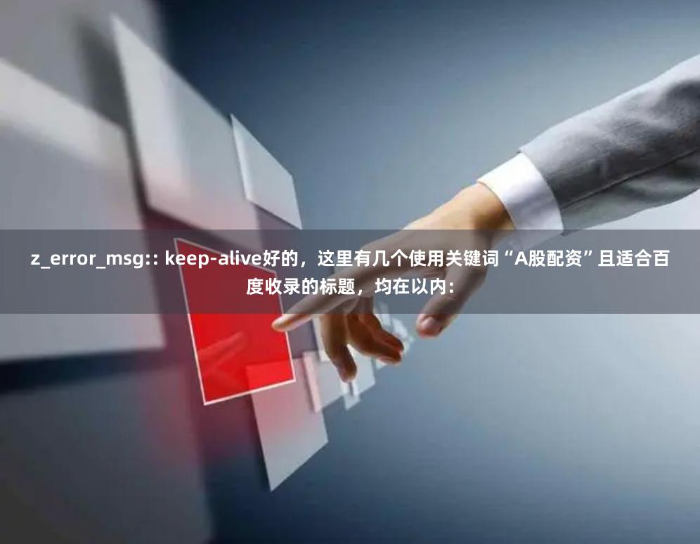 z_error_msg:: keep-alive好的，这里有几个使用关键词“A股配资”且适合百度收录的标题，均在以内：