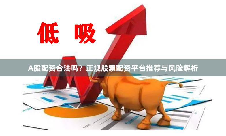 A股配资合法吗？正规股票配资平台推荐与风险解析