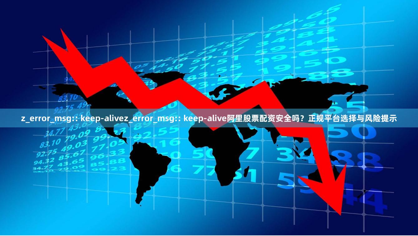 z_error_msg:: keep-alivez_error_msg:: keep-alive阿里股票配资安全吗？正规平台选择与风险提示
