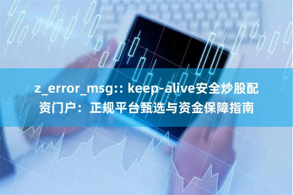 z_error_msg:: keep-alive安全炒股配资门户：正规平台甄选与资金保障指南