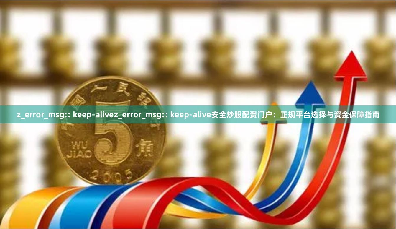 z_error_msg:: keep-alivez_error_msg:: keep-alive安全炒股配资门户：正规平台选择与资金保障指南