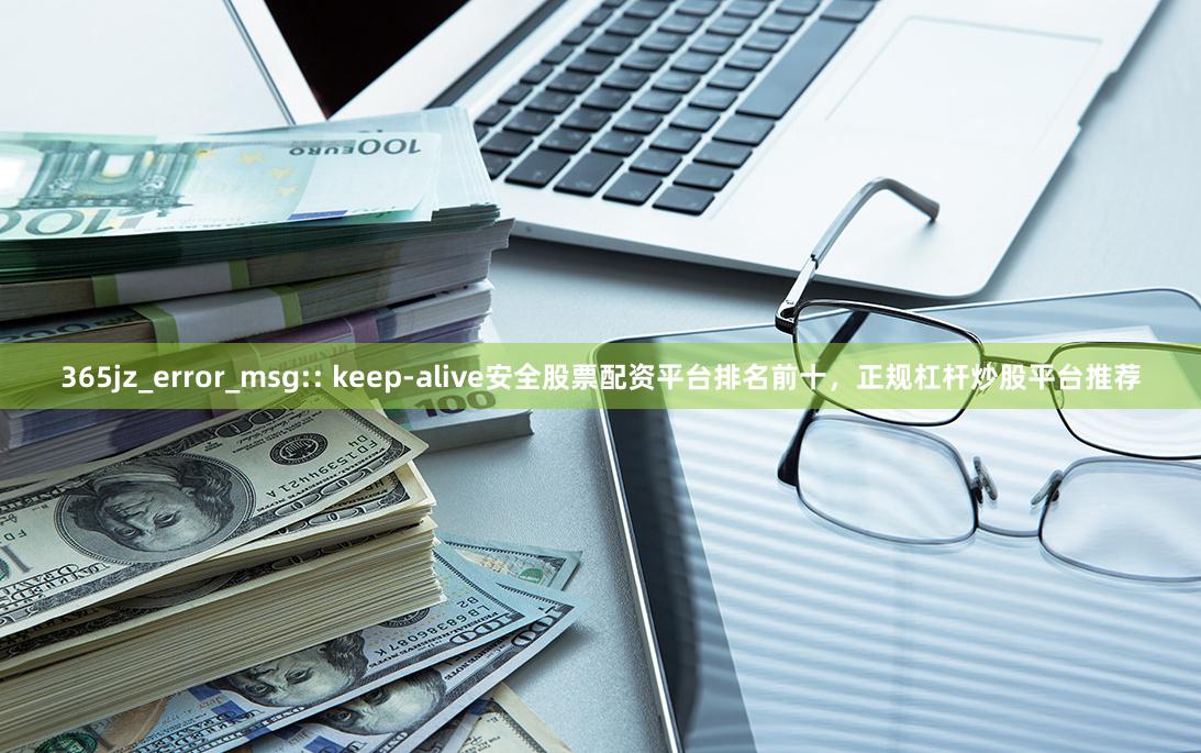365jz_error_msg:: keep-alive安全股票配资平台排名前十，正规杠杆炒股平台推荐
