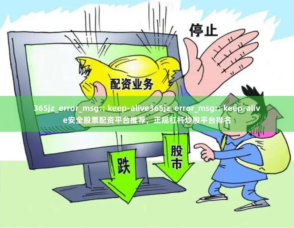 365jz_error_msg:: keep-alive365jz_error_msg:: keep-alive安全股票配资平台推荐，正规杠杆炒股平台排名