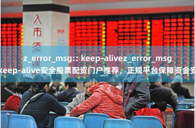 z_error_msg:: keep-alivez_error_msg:: keep-alive安全股票配资门户推荐，正规平台保障资金安全